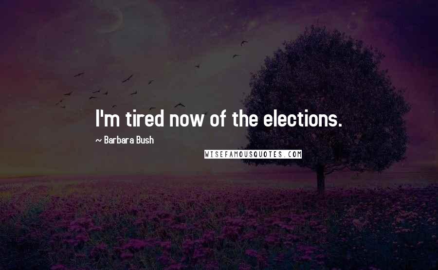 Barbara Bush Quotes: I'm tired now of the elections.