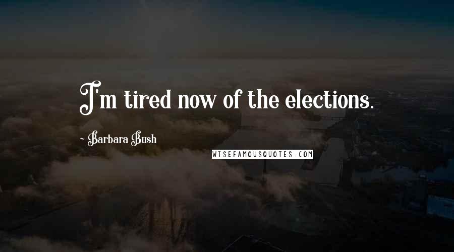 Barbara Bush Quotes: I'm tired now of the elections.