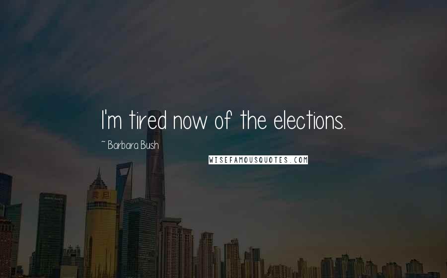 Barbara Bush Quotes: I'm tired now of the elections.