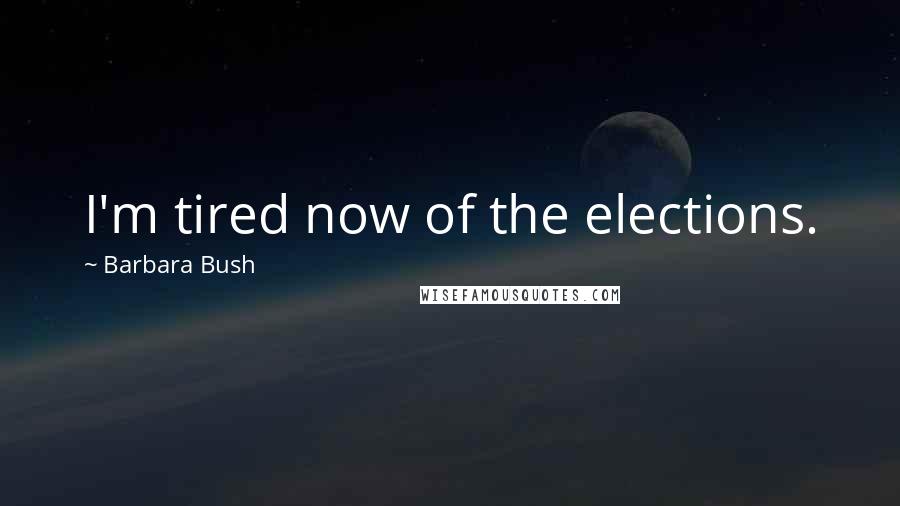 Barbara Bush Quotes: I'm tired now of the elections.