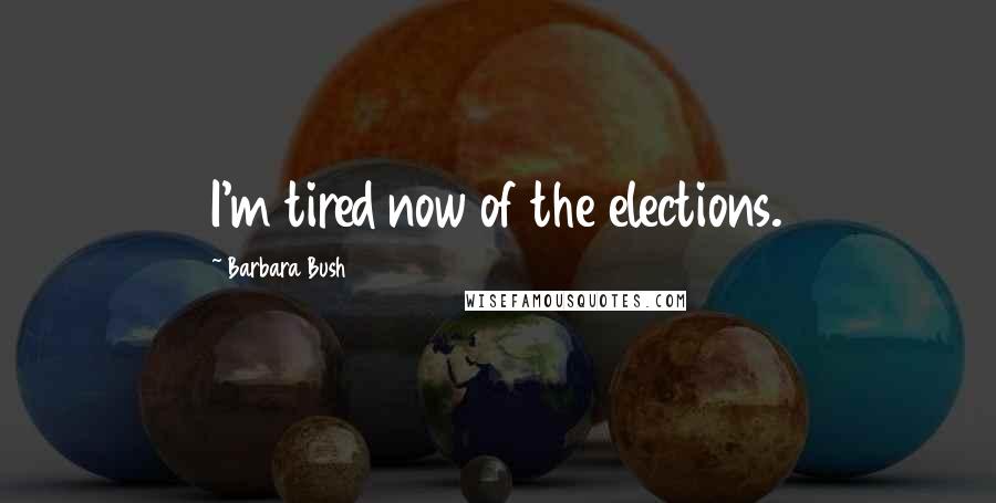 Barbara Bush Quotes: I'm tired now of the elections.