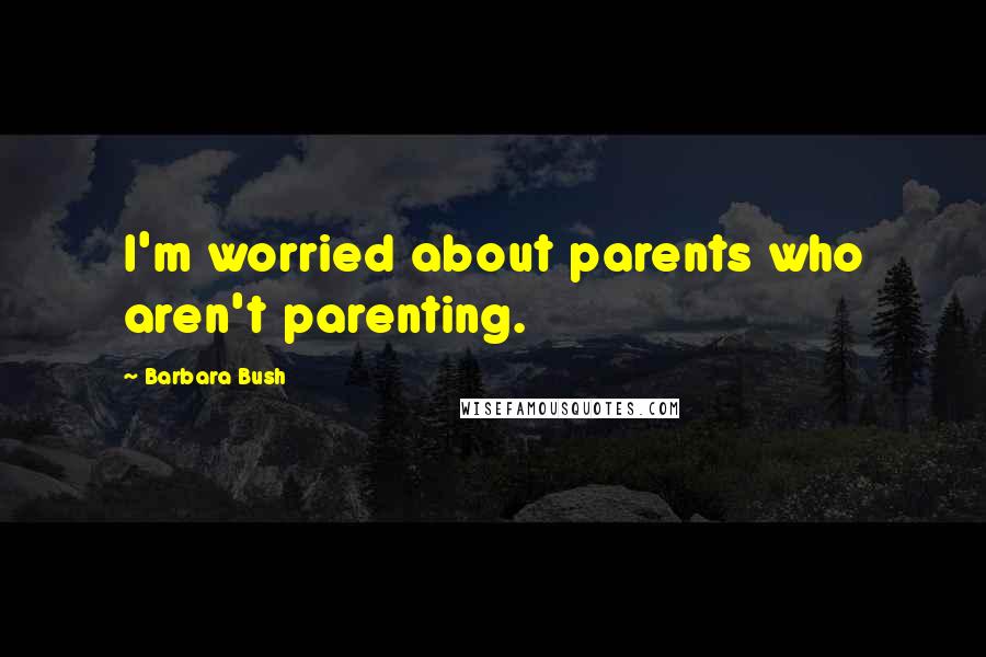 Barbara Bush Quotes: I'm worried about parents who aren't parenting.