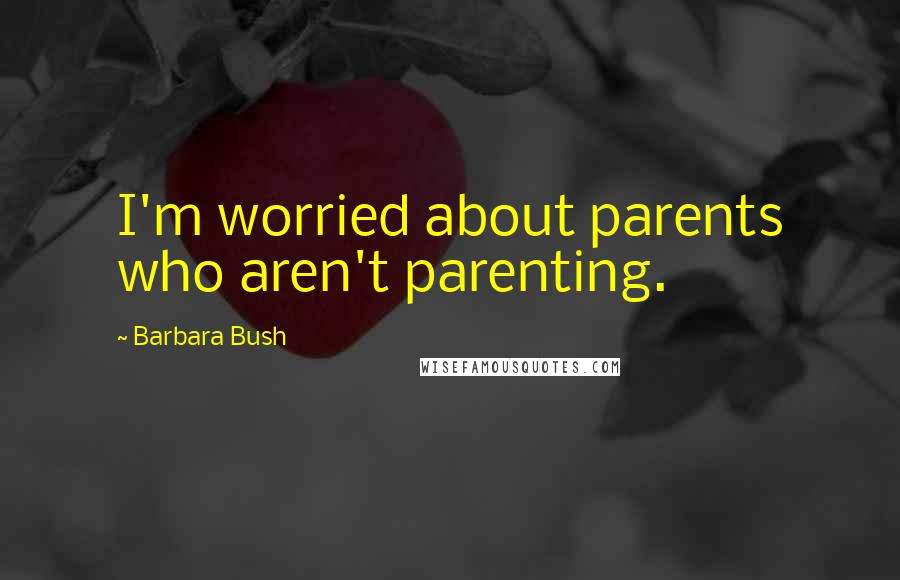Barbara Bush Quotes: I'm worried about parents who aren't parenting.