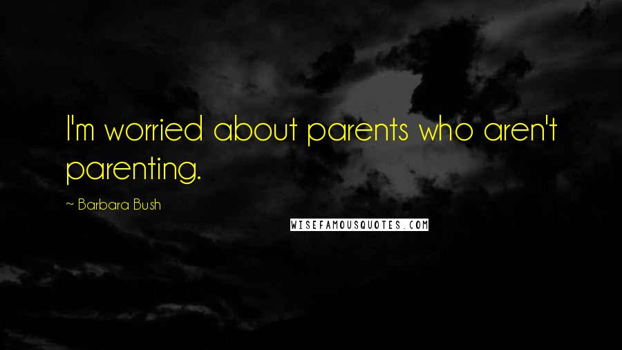 Barbara Bush Quotes: I'm worried about parents who aren't parenting.