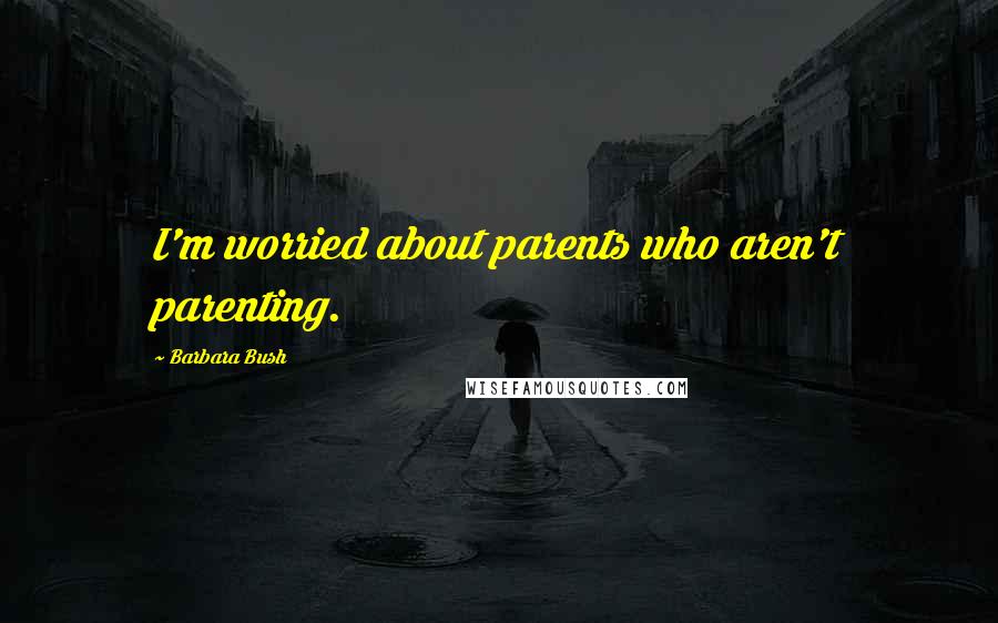 Barbara Bush Quotes: I'm worried about parents who aren't parenting.