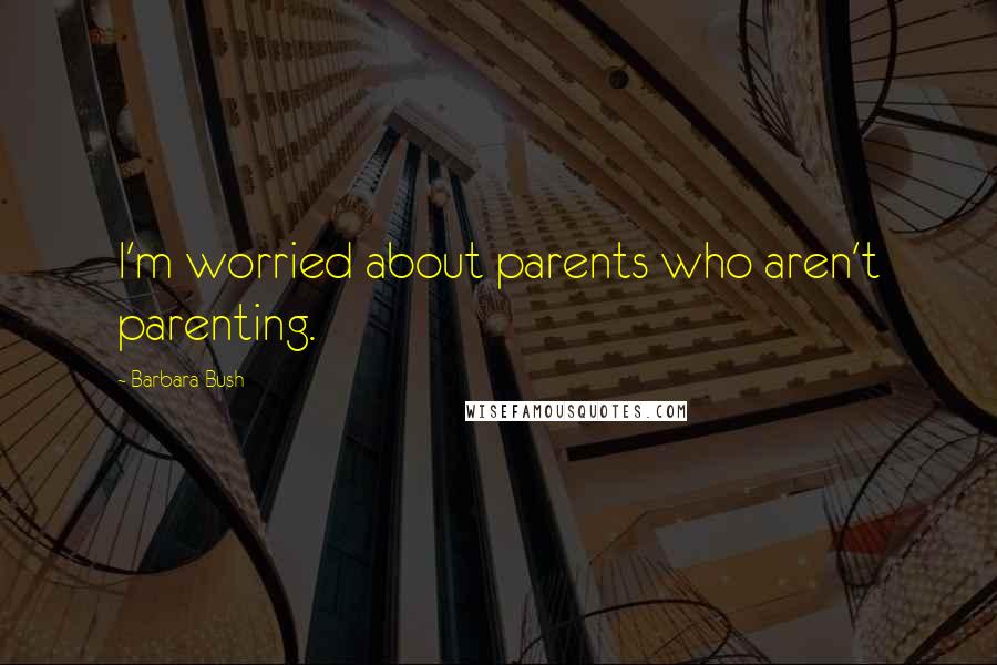 Barbara Bush Quotes: I'm worried about parents who aren't parenting.