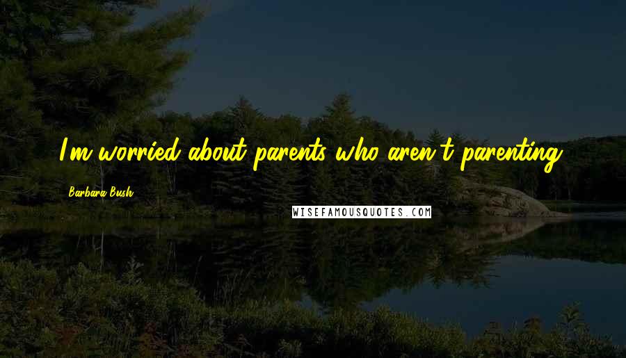 Barbara Bush Quotes: I'm worried about parents who aren't parenting.