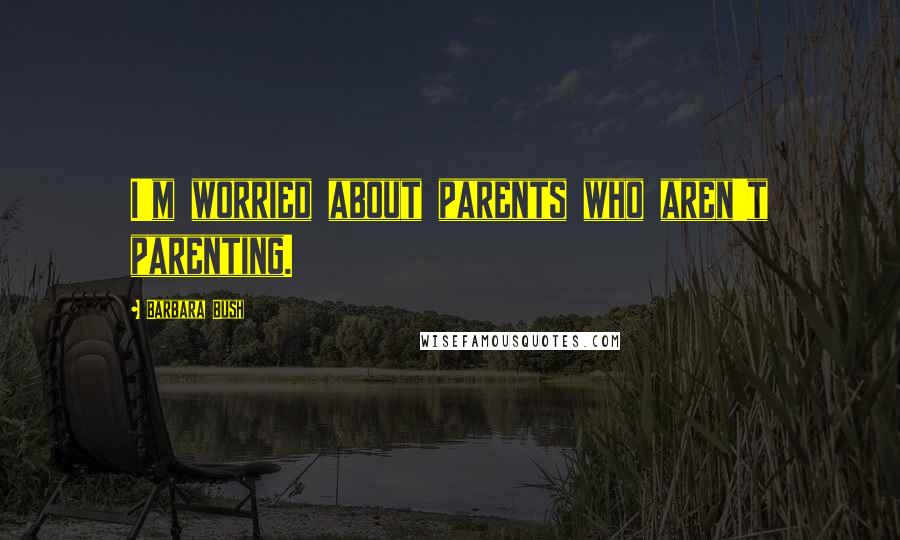 Barbara Bush Quotes: I'm worried about parents who aren't parenting.