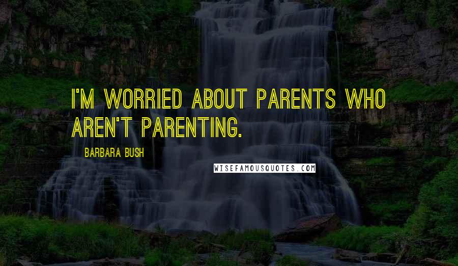 Barbara Bush Quotes: I'm worried about parents who aren't parenting.