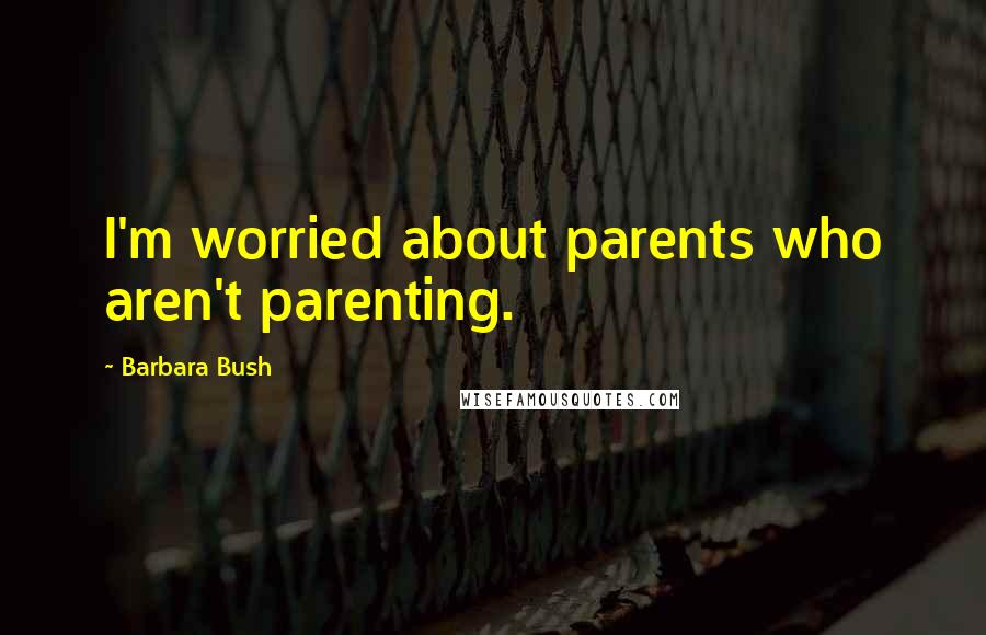 Barbara Bush Quotes: I'm worried about parents who aren't parenting.