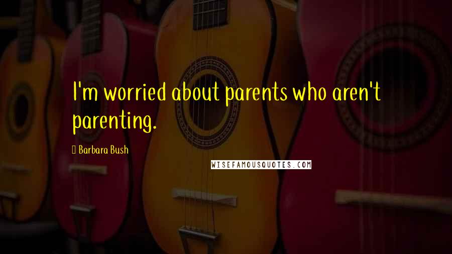 Barbara Bush Quotes: I'm worried about parents who aren't parenting.