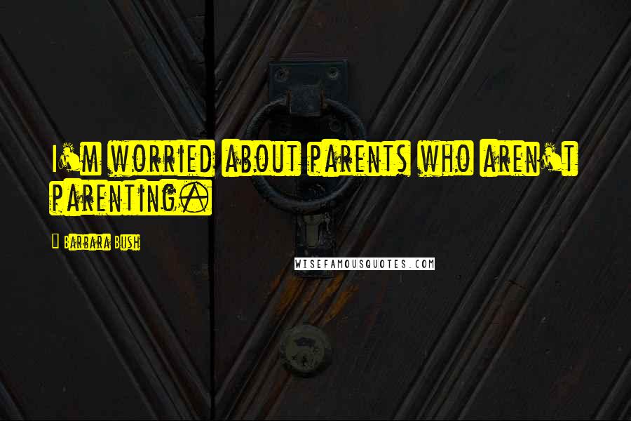 Barbara Bush Quotes: I'm worried about parents who aren't parenting.