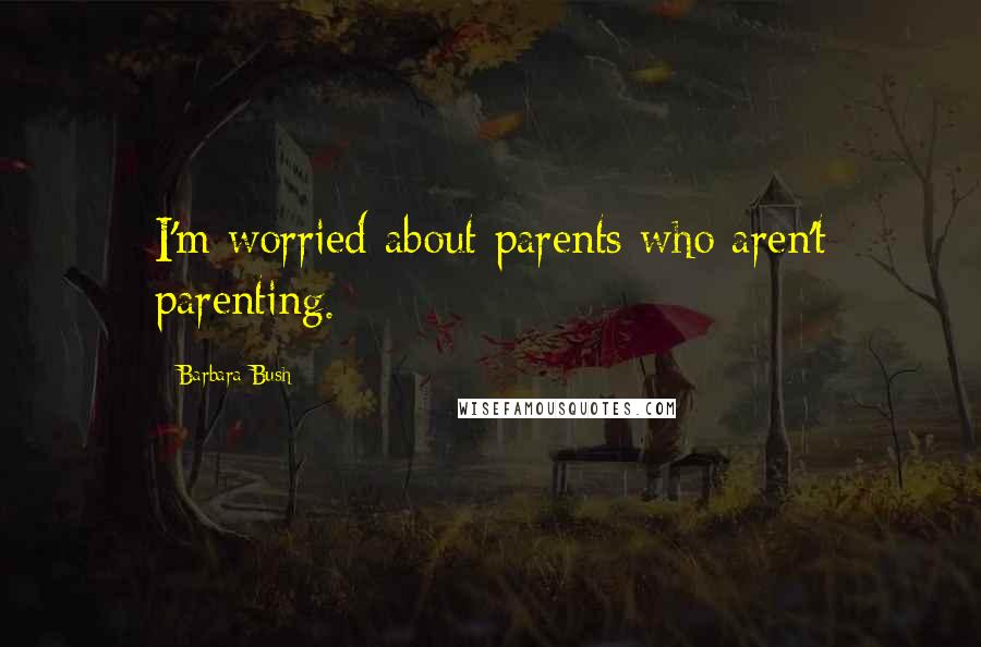 Barbara Bush Quotes: I'm worried about parents who aren't parenting.
