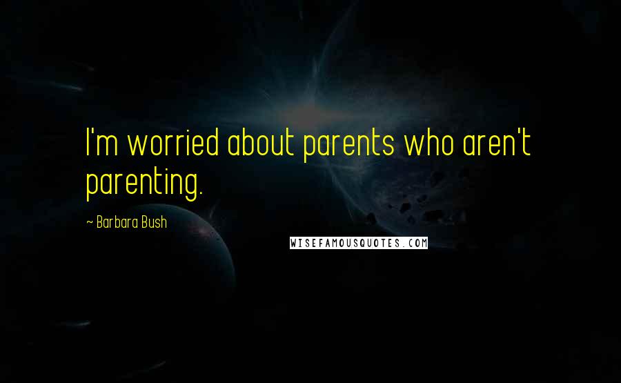 Barbara Bush Quotes: I'm worried about parents who aren't parenting.