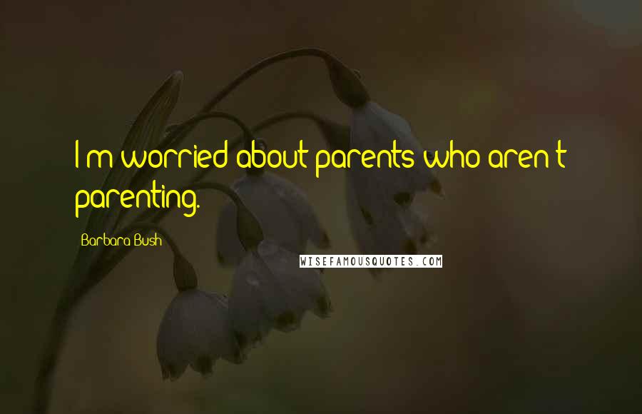 Barbara Bush Quotes: I'm worried about parents who aren't parenting.