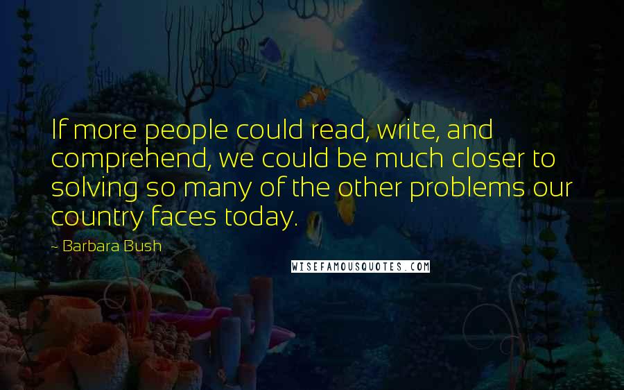 Barbara Bush Quotes: If more people could read, write, and comprehend, we could be much closer to solving so many of the other problems our country faces today.