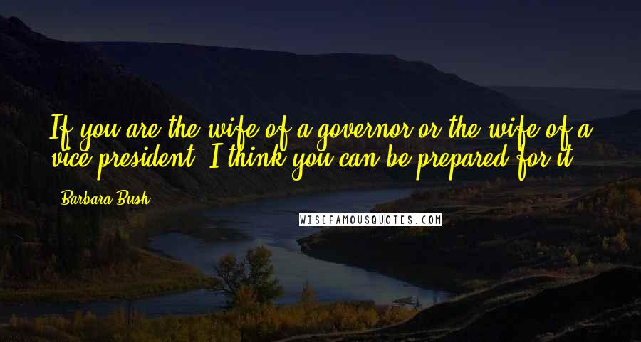 Barbara Bush Quotes: If you are the wife of a governor or the wife of a vice president, I think you can be prepared for it.