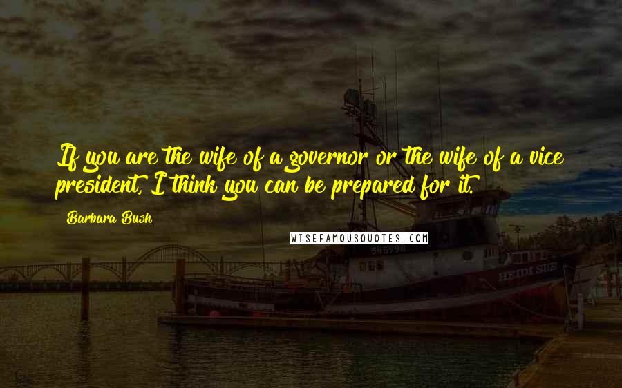 Barbara Bush Quotes: If you are the wife of a governor or the wife of a vice president, I think you can be prepared for it.