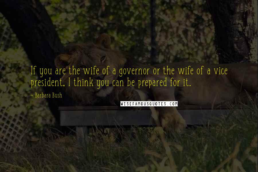 Barbara Bush Quotes: If you are the wife of a governor or the wife of a vice president, I think you can be prepared for it.