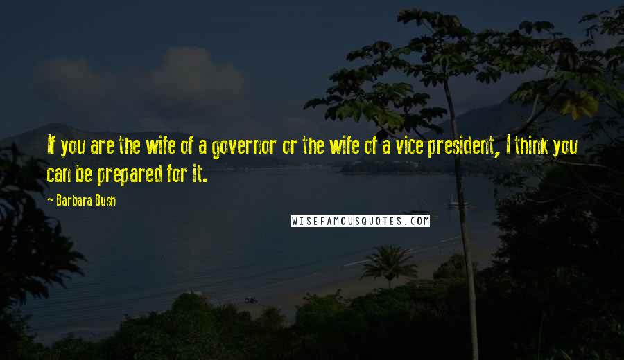 Barbara Bush Quotes: If you are the wife of a governor or the wife of a vice president, I think you can be prepared for it.