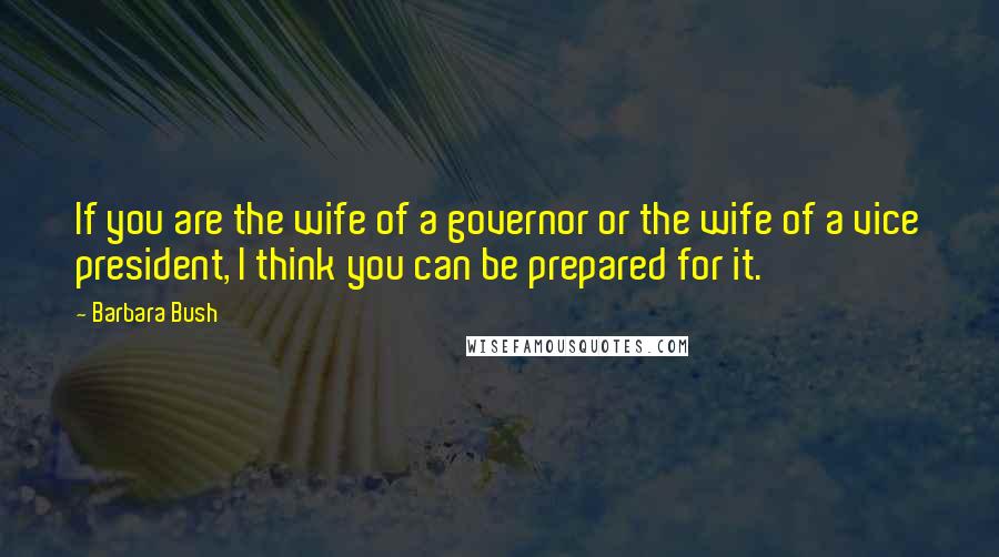 Barbara Bush Quotes: If you are the wife of a governor or the wife of a vice president, I think you can be prepared for it.