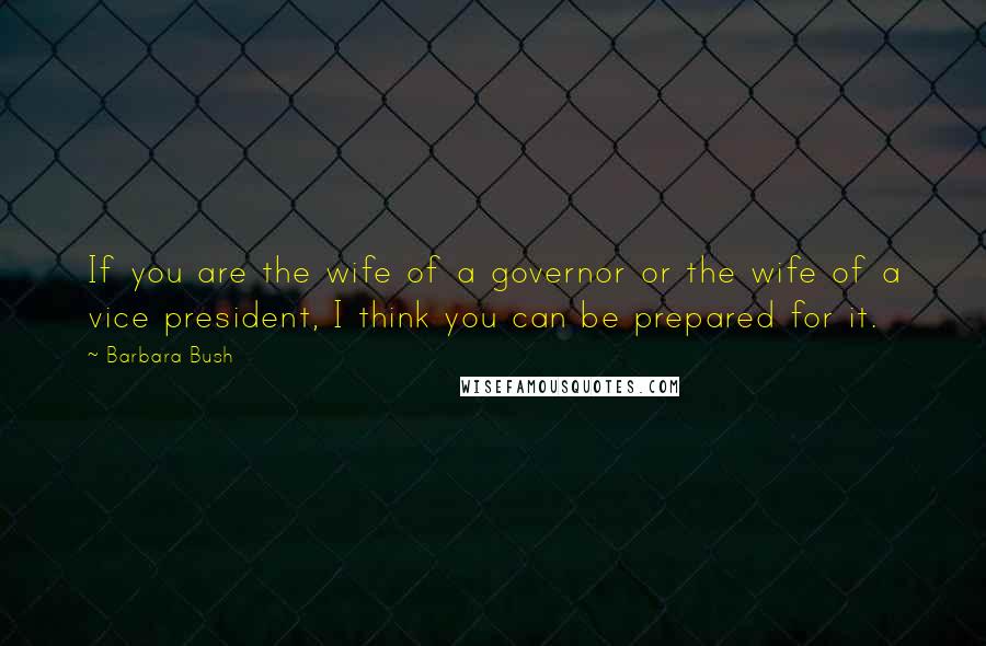 Barbara Bush Quotes: If you are the wife of a governor or the wife of a vice president, I think you can be prepared for it.