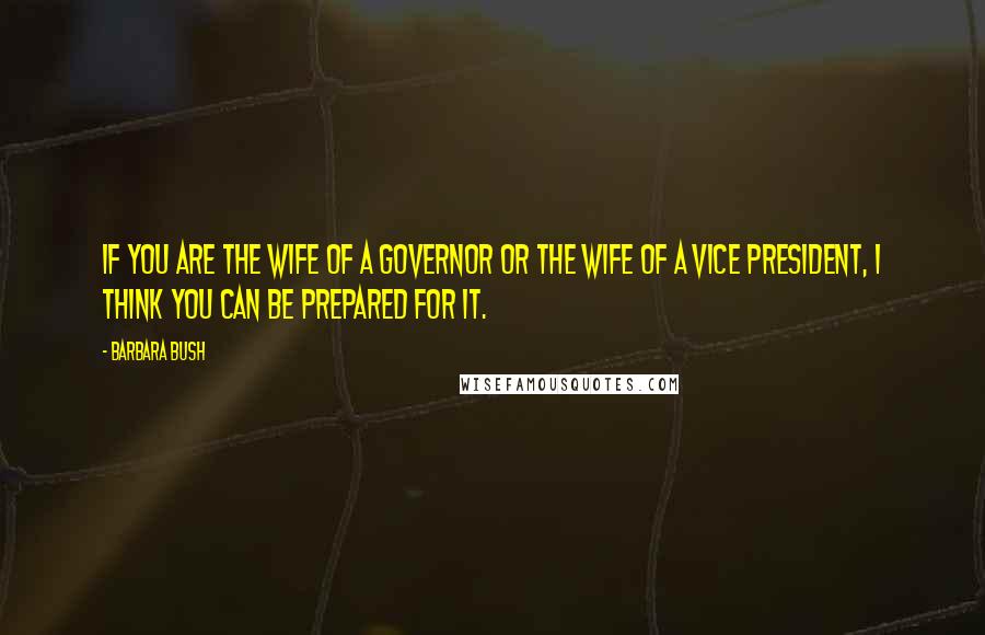 Barbara Bush Quotes: If you are the wife of a governor or the wife of a vice president, I think you can be prepared for it.