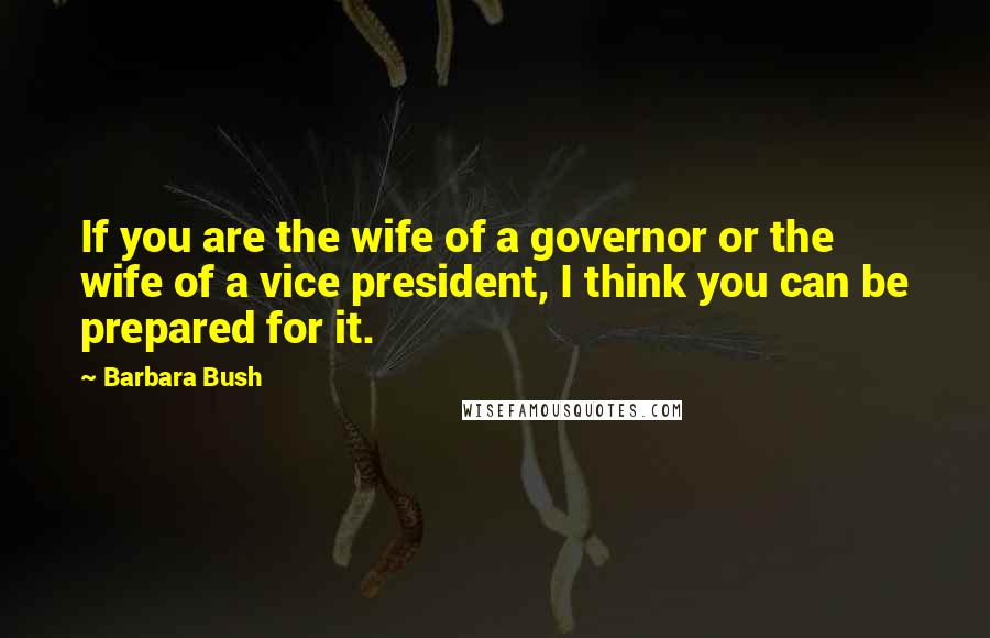 Barbara Bush Quotes: If you are the wife of a governor or the wife of a vice president, I think you can be prepared for it.