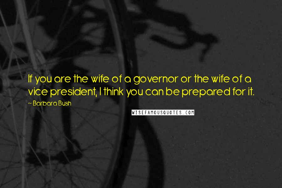 Barbara Bush Quotes: If you are the wife of a governor or the wife of a vice president, I think you can be prepared for it.