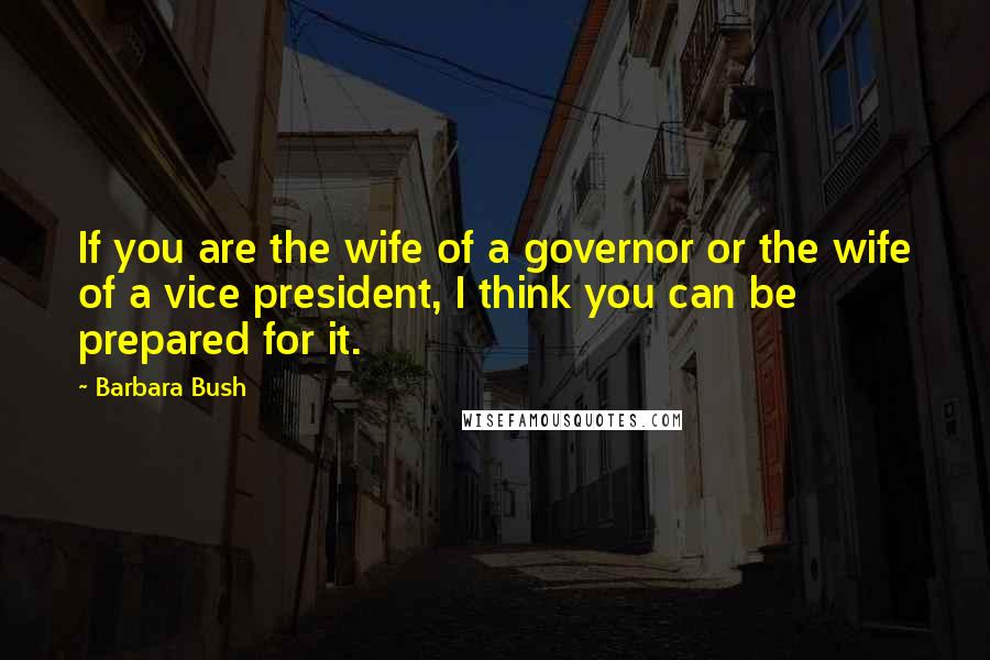 Barbara Bush Quotes: If you are the wife of a governor or the wife of a vice president, I think you can be prepared for it.