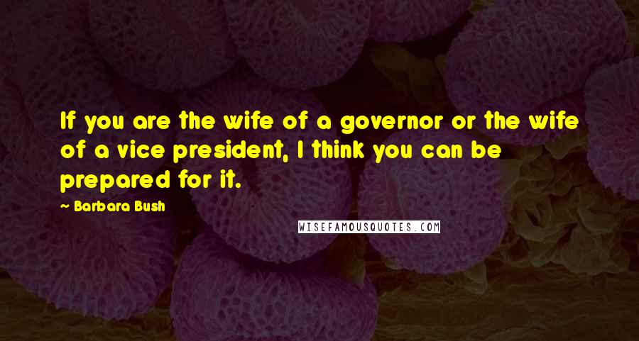 Barbara Bush Quotes: If you are the wife of a governor or the wife of a vice president, I think you can be prepared for it.