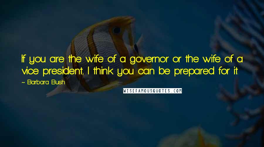 Barbara Bush Quotes: If you are the wife of a governor or the wife of a vice president, I think you can be prepared for it.