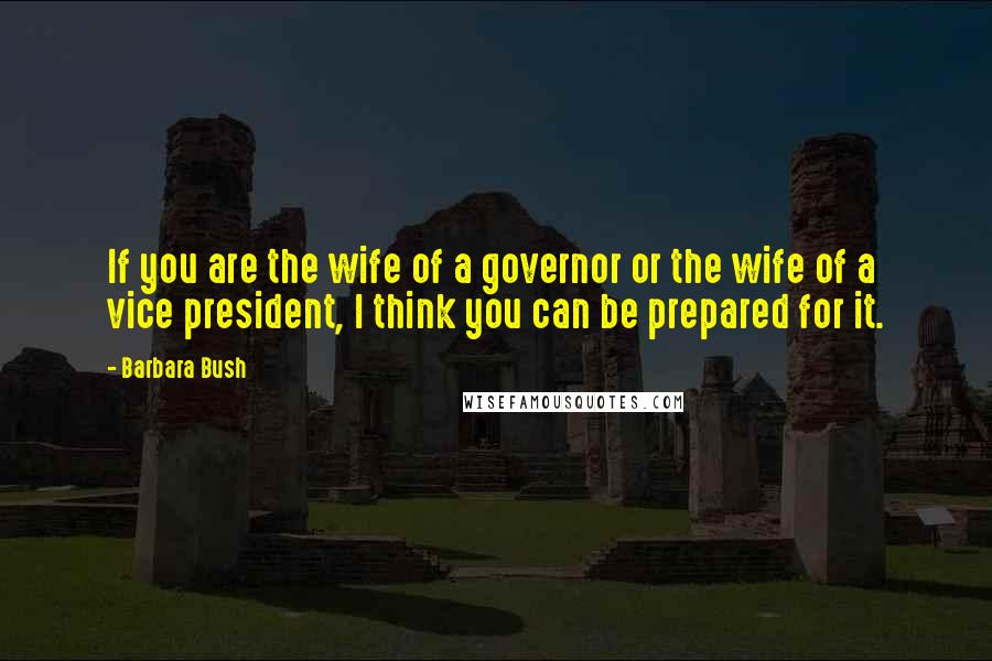 Barbara Bush Quotes: If you are the wife of a governor or the wife of a vice president, I think you can be prepared for it.