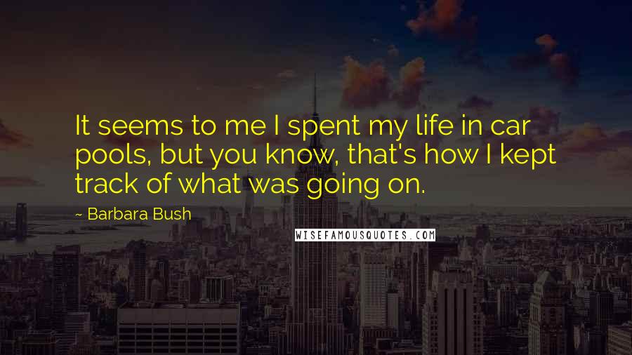 Barbara Bush Quotes: It seems to me I spent my life in car pools, but you know, that's how I kept track of what was going on.