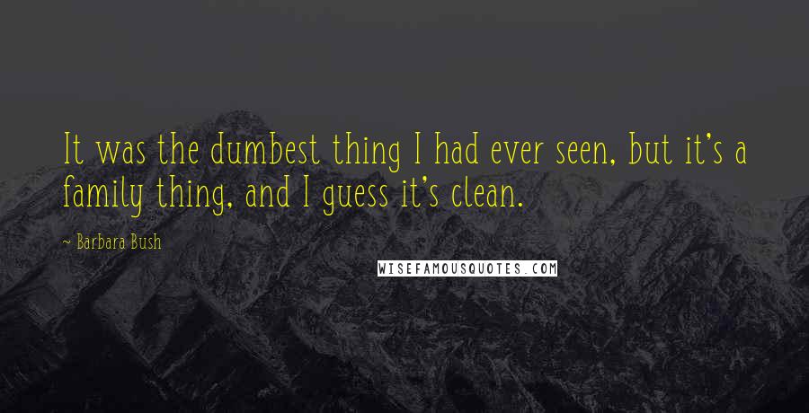 Barbara Bush Quotes: It was the dumbest thing I had ever seen, but it's a family thing, and I guess it's clean.