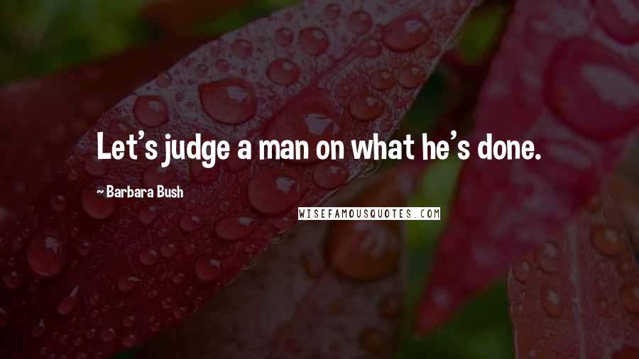 Barbara Bush Quotes: Let's judge a man on what he's done.