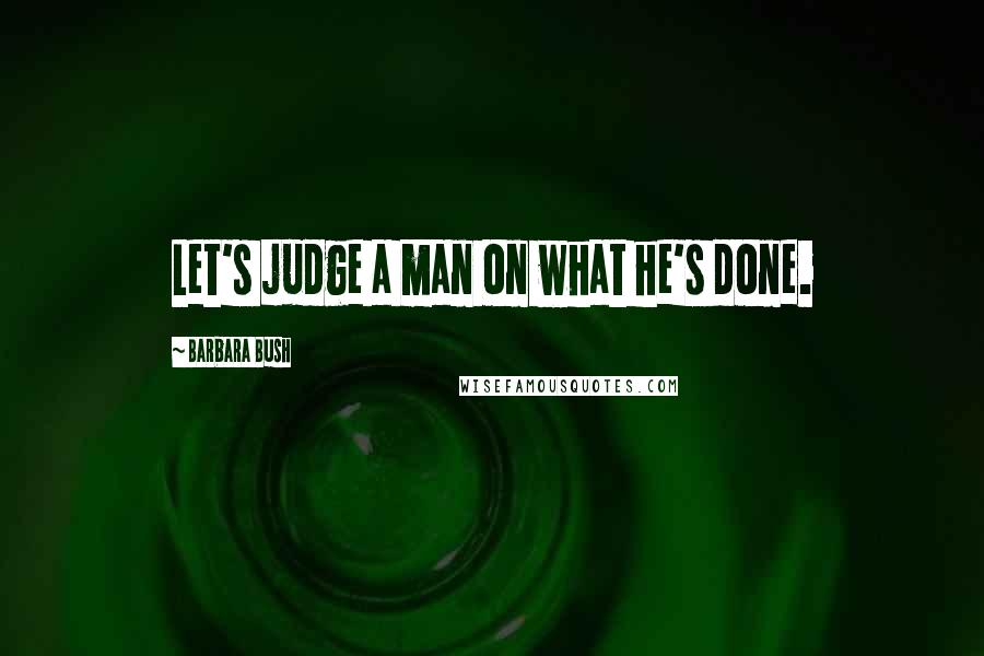 Barbara Bush Quotes: Let's judge a man on what he's done.