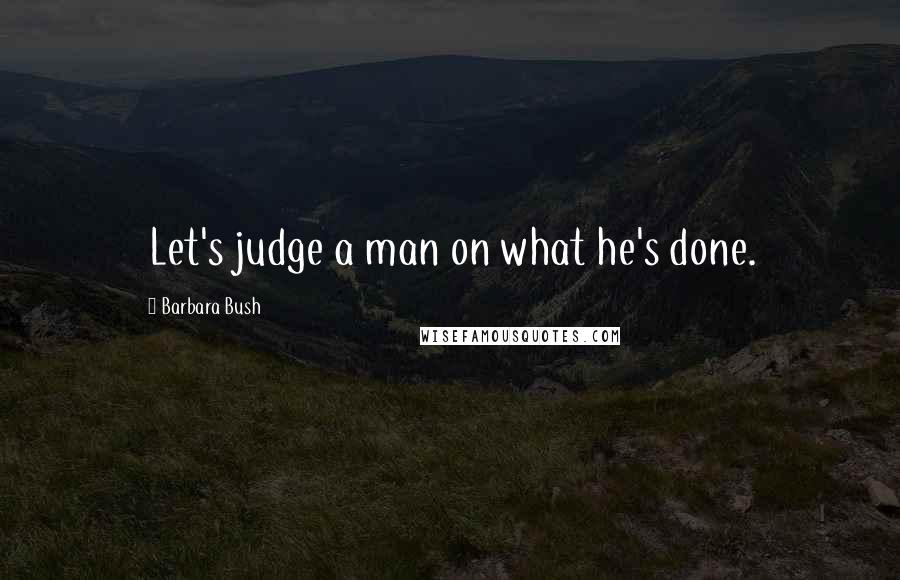 Barbara Bush Quotes: Let's judge a man on what he's done.