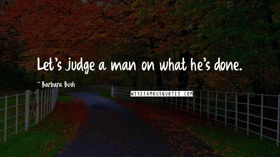 Barbara Bush Quotes: Let's judge a man on what he's done.