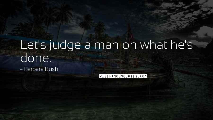 Barbara Bush Quotes: Let's judge a man on what he's done.