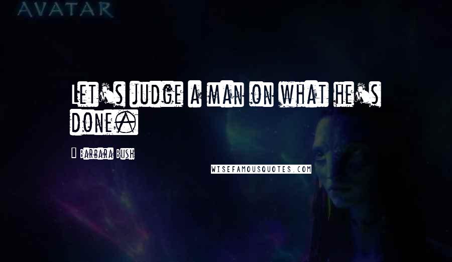 Barbara Bush Quotes: Let's judge a man on what he's done.