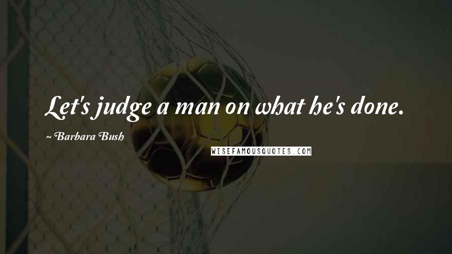 Barbara Bush Quotes: Let's judge a man on what he's done.