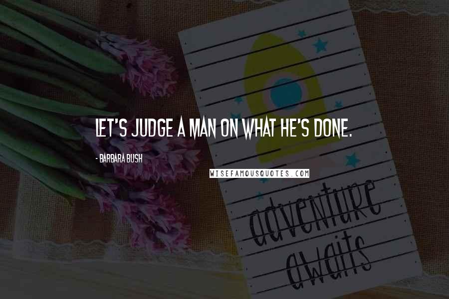 Barbara Bush Quotes: Let's judge a man on what he's done.