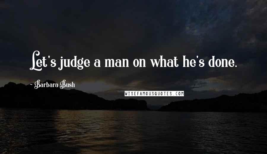 Barbara Bush Quotes: Let's judge a man on what he's done.