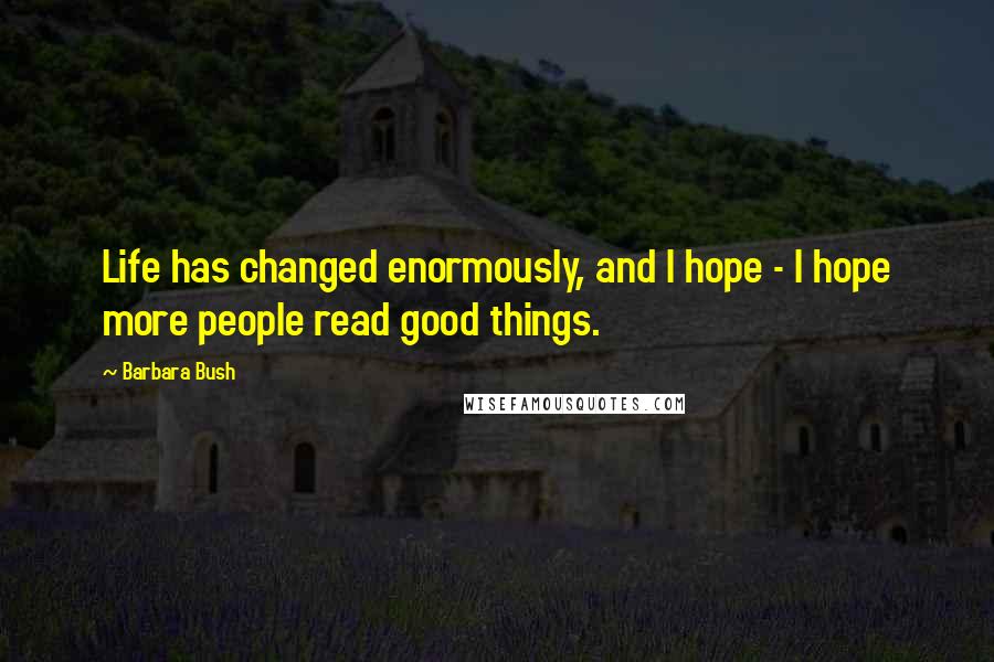 Barbara Bush Quotes: Life has changed enormously, and I hope - I hope more people read good things.