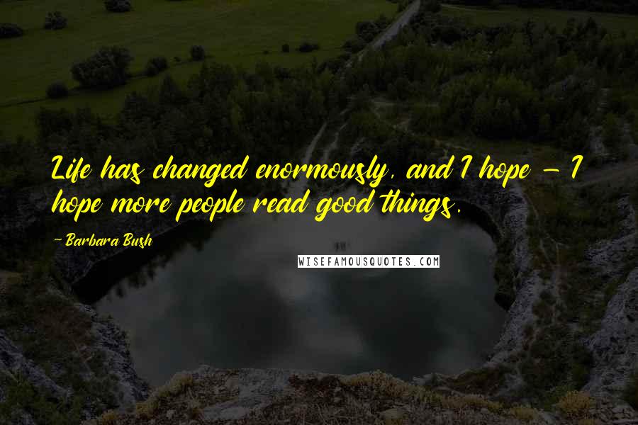 Barbara Bush Quotes: Life has changed enormously, and I hope - I hope more people read good things.