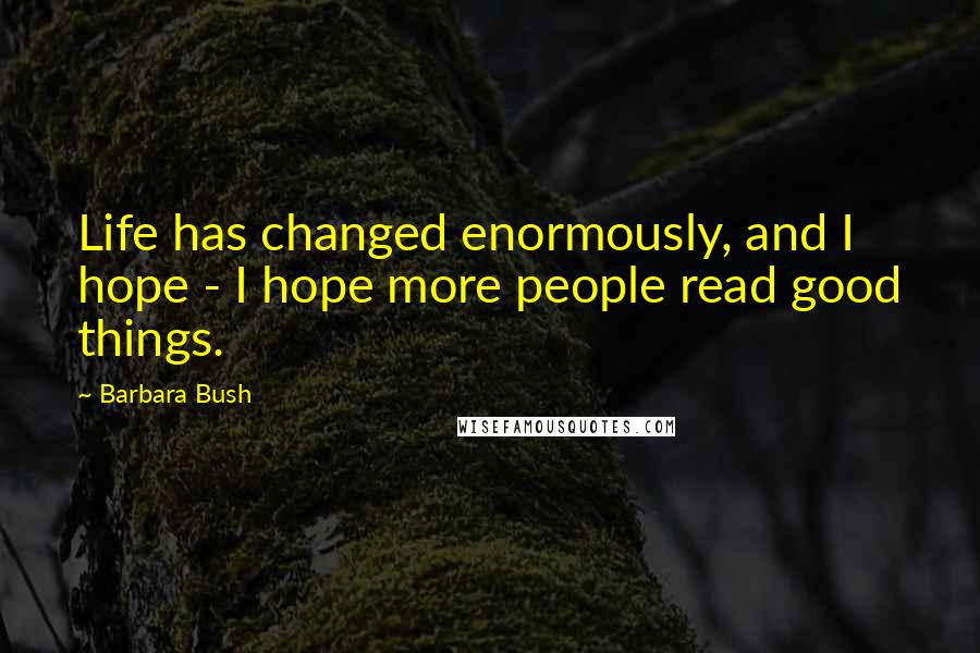 Barbara Bush Quotes: Life has changed enormously, and I hope - I hope more people read good things.