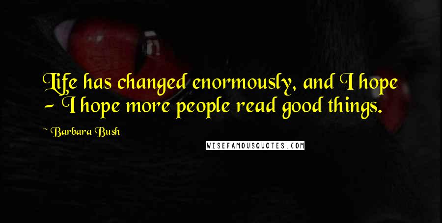 Barbara Bush Quotes: Life has changed enormously, and I hope - I hope more people read good things.