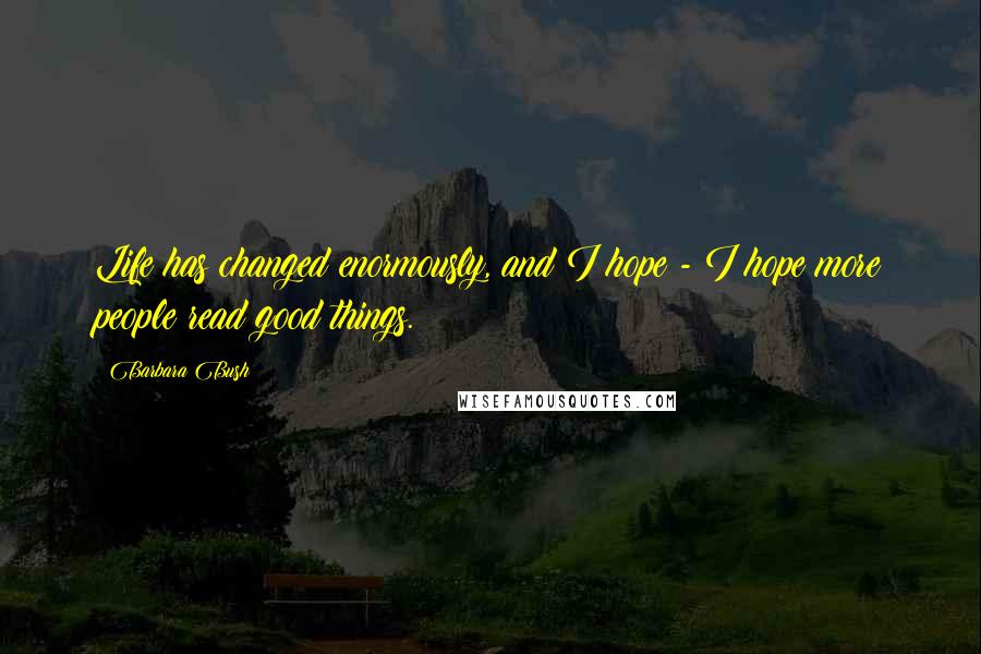 Barbara Bush Quotes: Life has changed enormously, and I hope - I hope more people read good things.