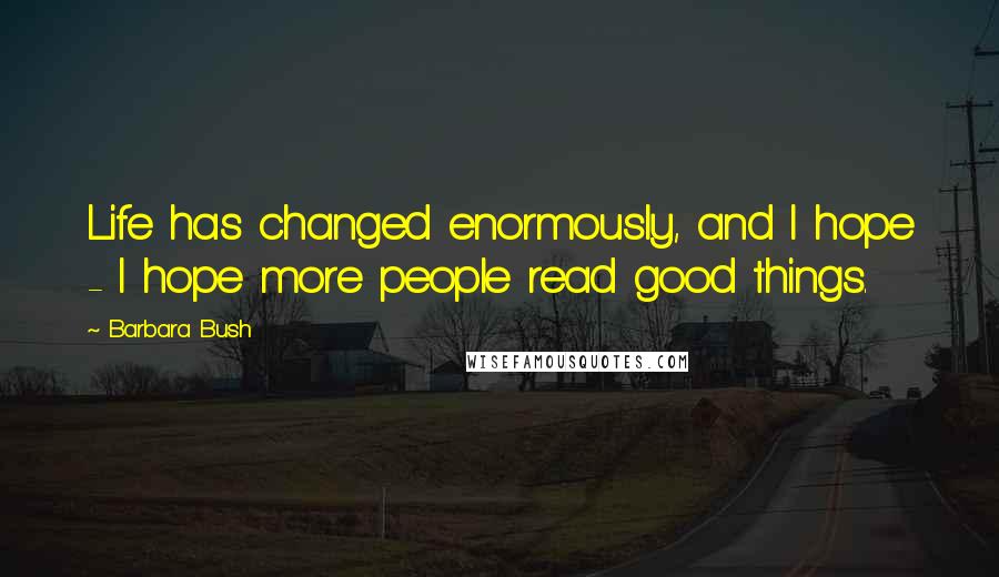 Barbara Bush Quotes: Life has changed enormously, and I hope - I hope more people read good things.